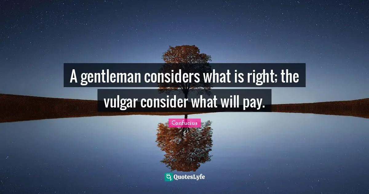 A gentleman considers what is right; the vulgar consider what will pay.