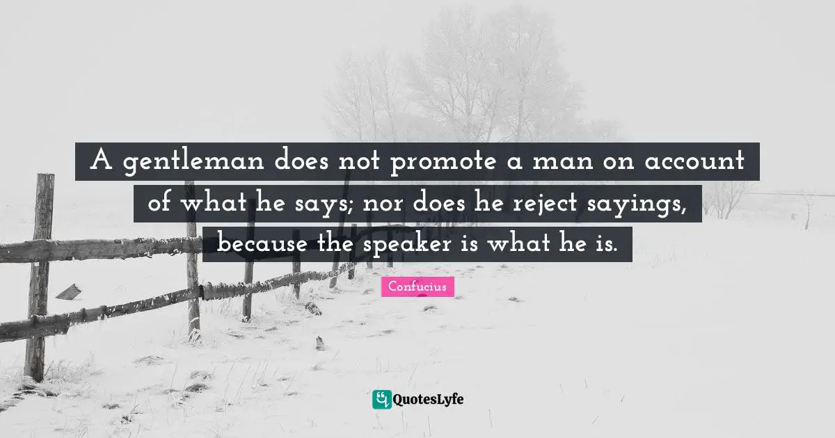 A gentleman does not promote a man on account of what he says; nor does he reject sayings, because the speaker is what he is.