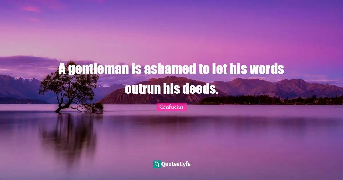 A gentleman is ashamed to let his words outrun his deeds.
