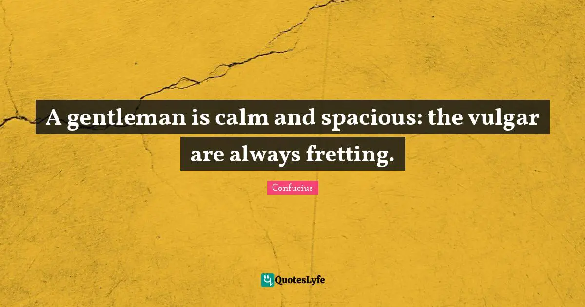 A gentleman is calm and spacious: the vulgar are always fretting.