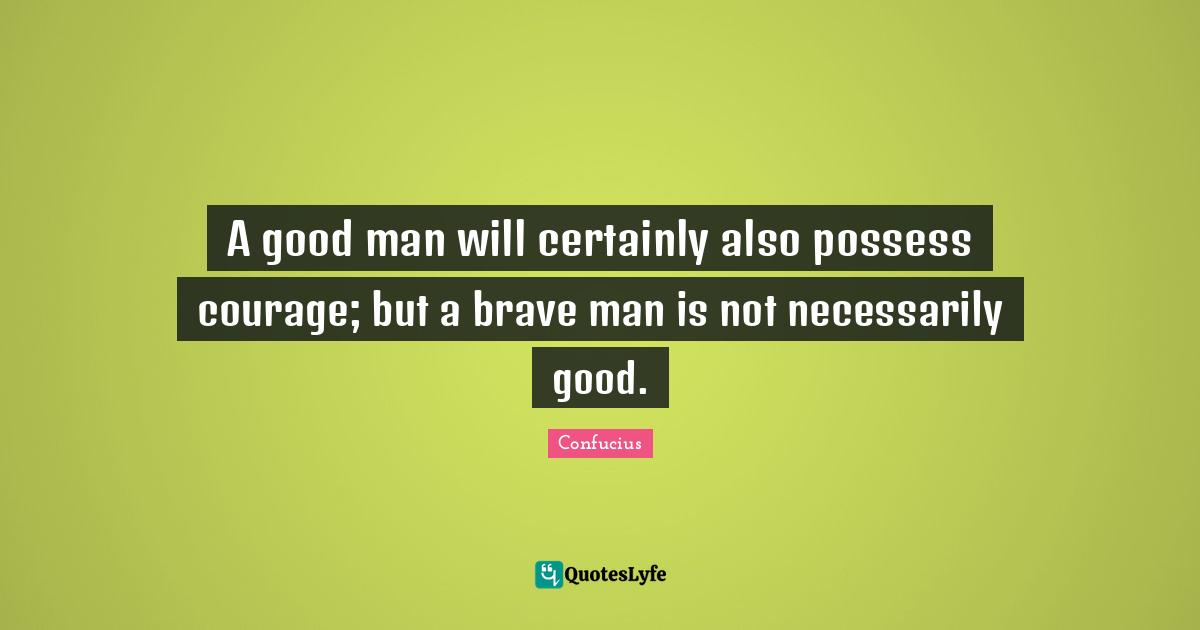 A good man will certainly also possess courage; but a brave man is not necessarily good.