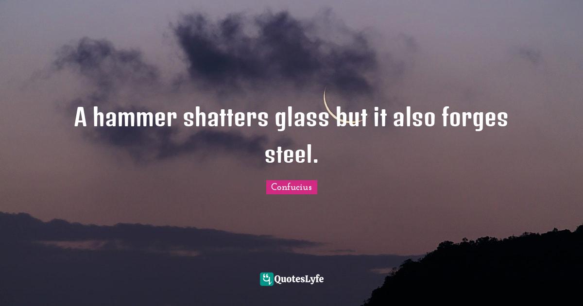 Steel Quotes: "A hammer shatters glass but it also forges steel."