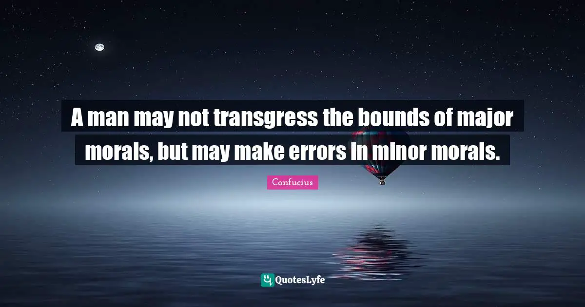 A man may not transgress the bounds of major morals, but may make errors in minor morals.