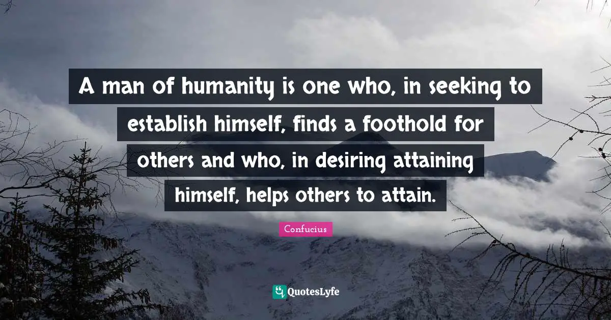 A man of humanity is one who, in seeking to establish himself, finds a foothold for others and who, in desiring attaining himself, helps others to attain.