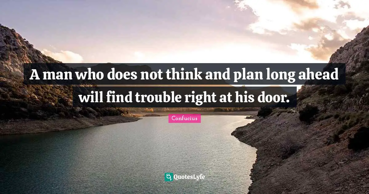 A man who does not think and plan long ahead will find trouble right at his door.