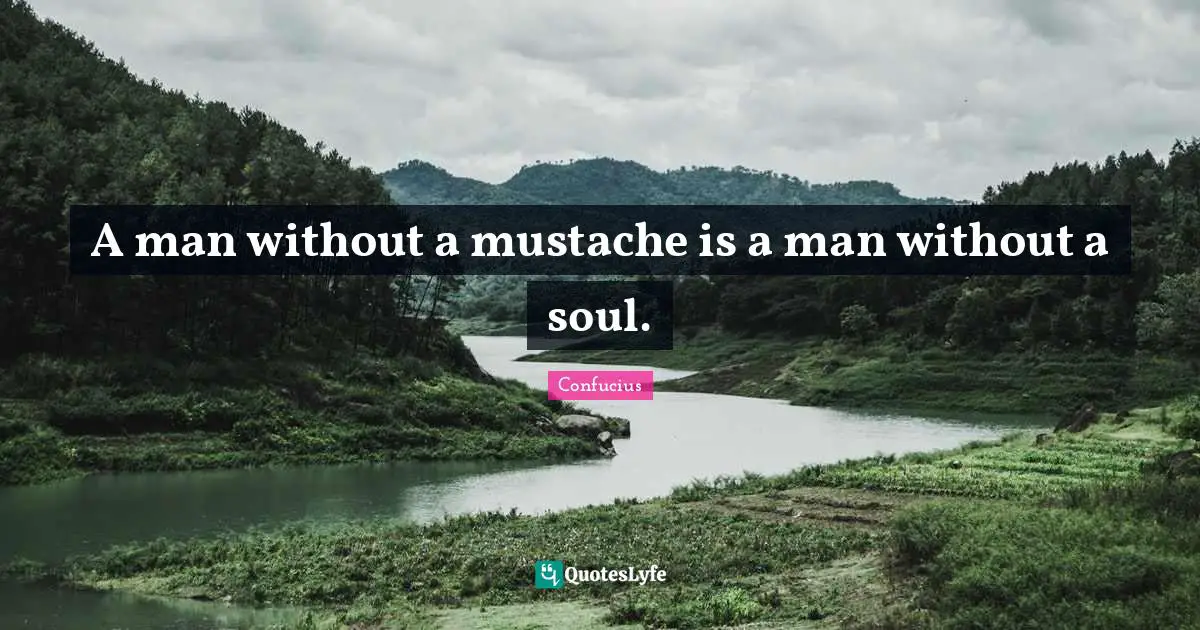 A man without a mustache is a man without a soul.