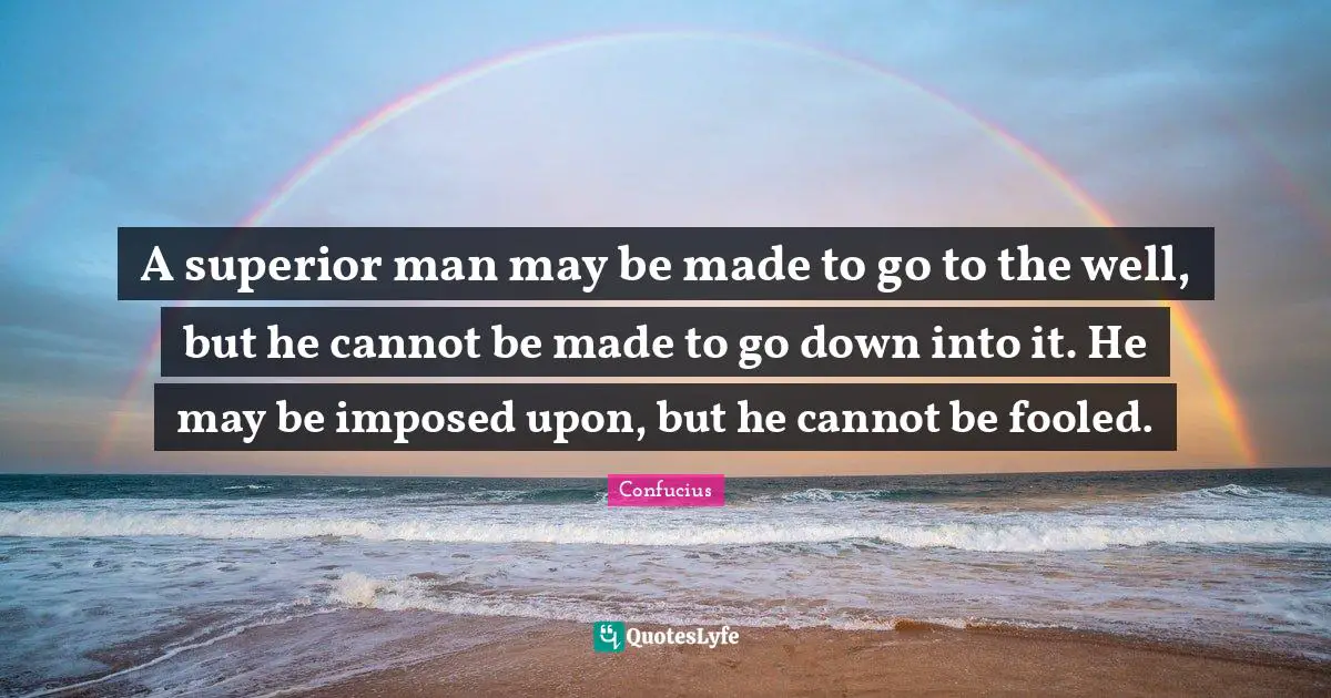 A superior man may be made to go to the well, but he cannot be made to go down into it. He may be imposed upon, but he cannot be fooled.
