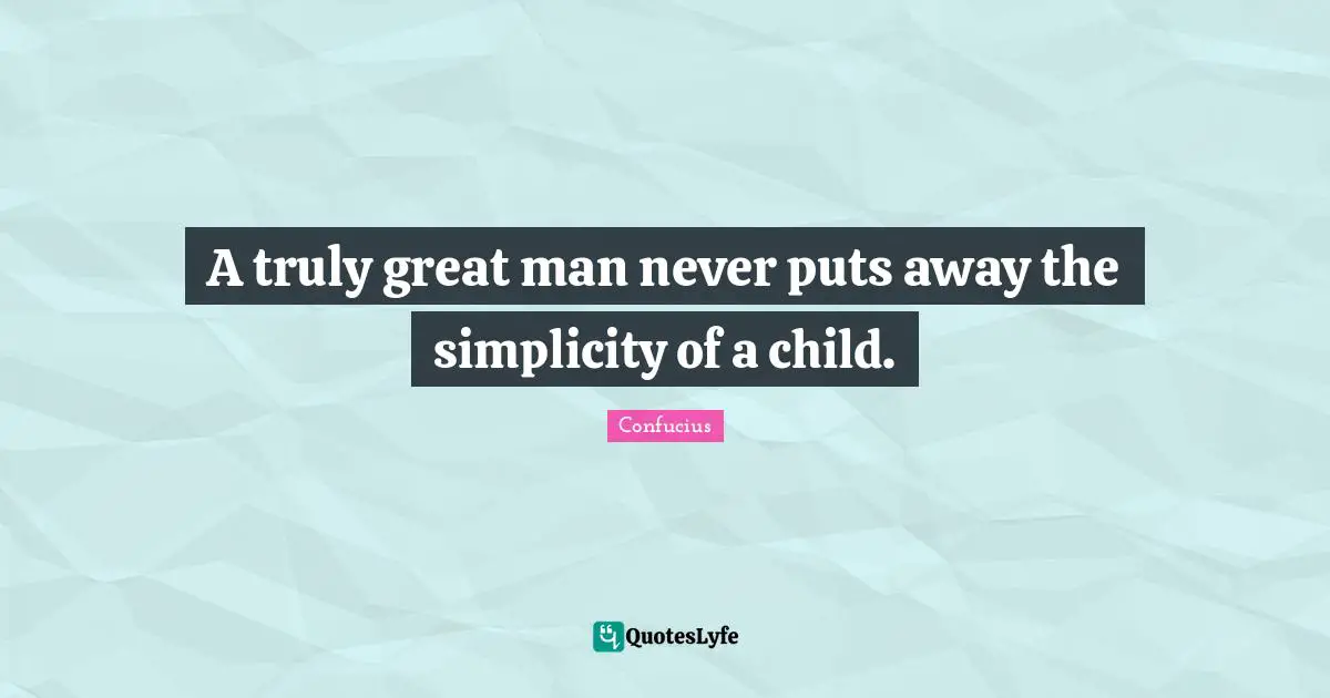 A truly great man never puts away the simplicity of a child.