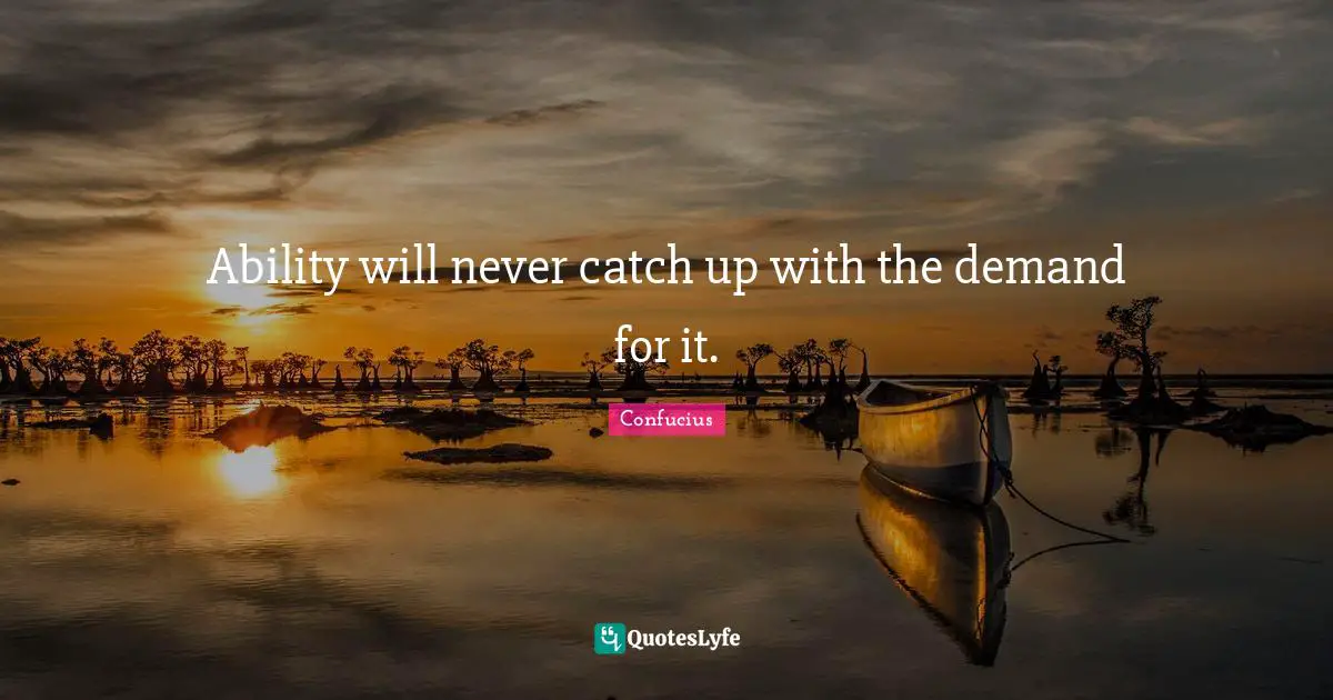 Ability will never catch up with the demand for it.