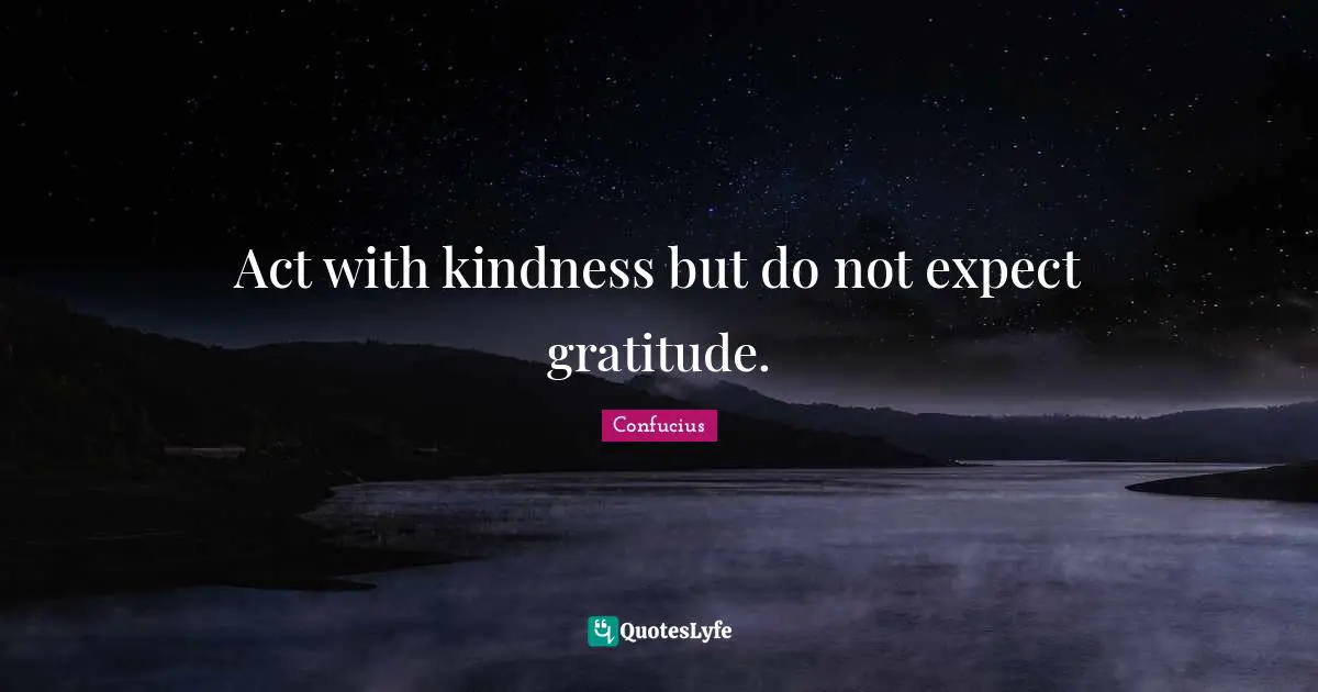 Act with kindness but do not expect gratitude.