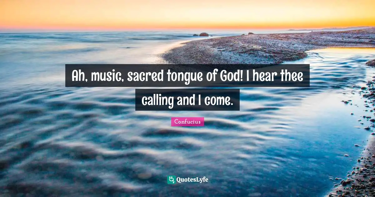Ah, music, sacred tongue of God! I hear thee calling and I come.
