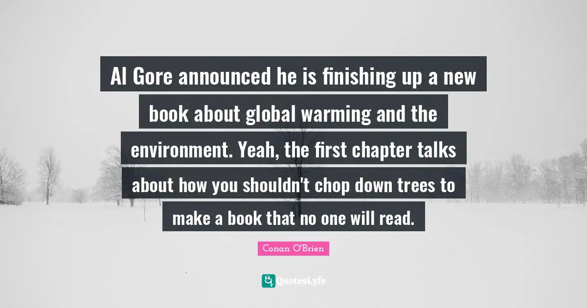 Al Gore announced he is finishing up a new book about global warming and the environment. Yeah, the first chapter talks about how you shouldn't chop down trees to make a book that no one will read.