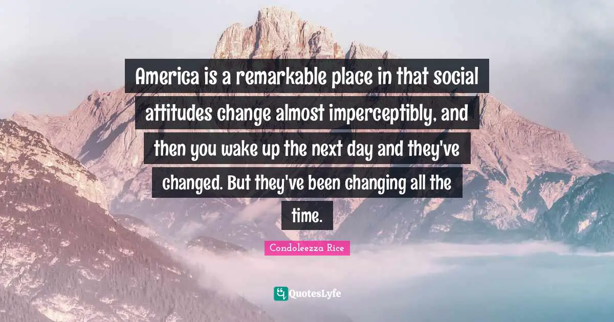 America is a remarkable place in that social attitudes change almost imperceptibly, and then you wake up the next day and they've changed. But they've been changing all the time.