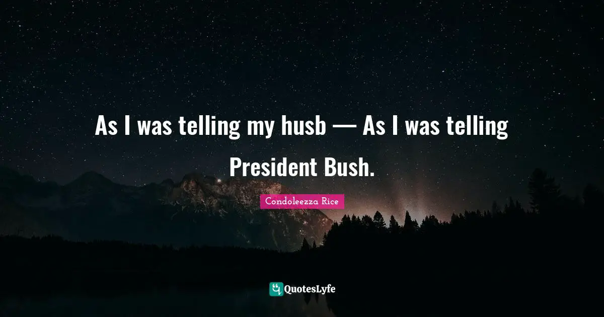 As I was telling my husb — As I was telling President Bush.