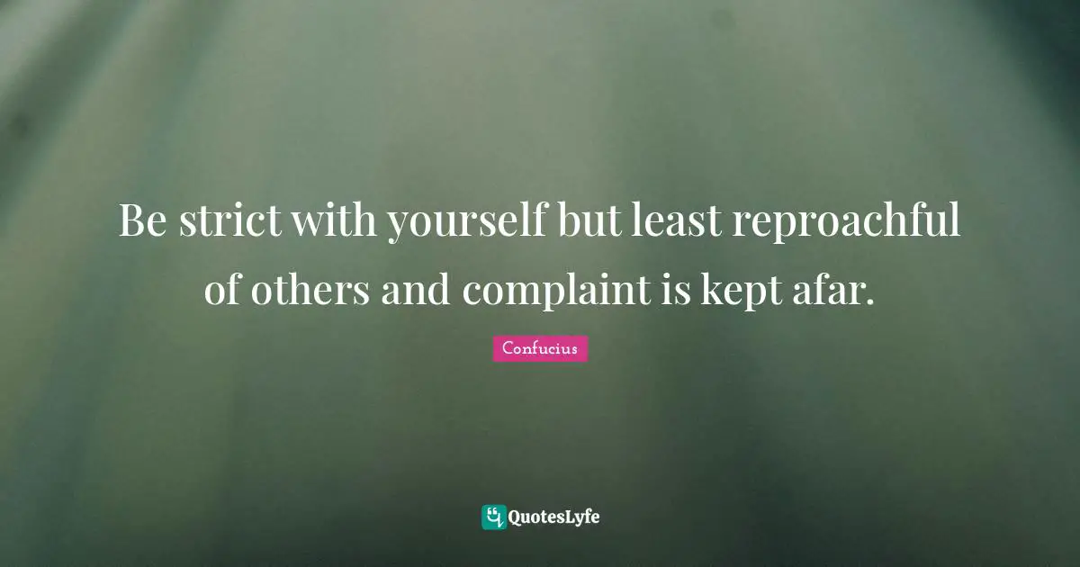 Be strict with yourself but least reproachful of others and complaint is kept afar.