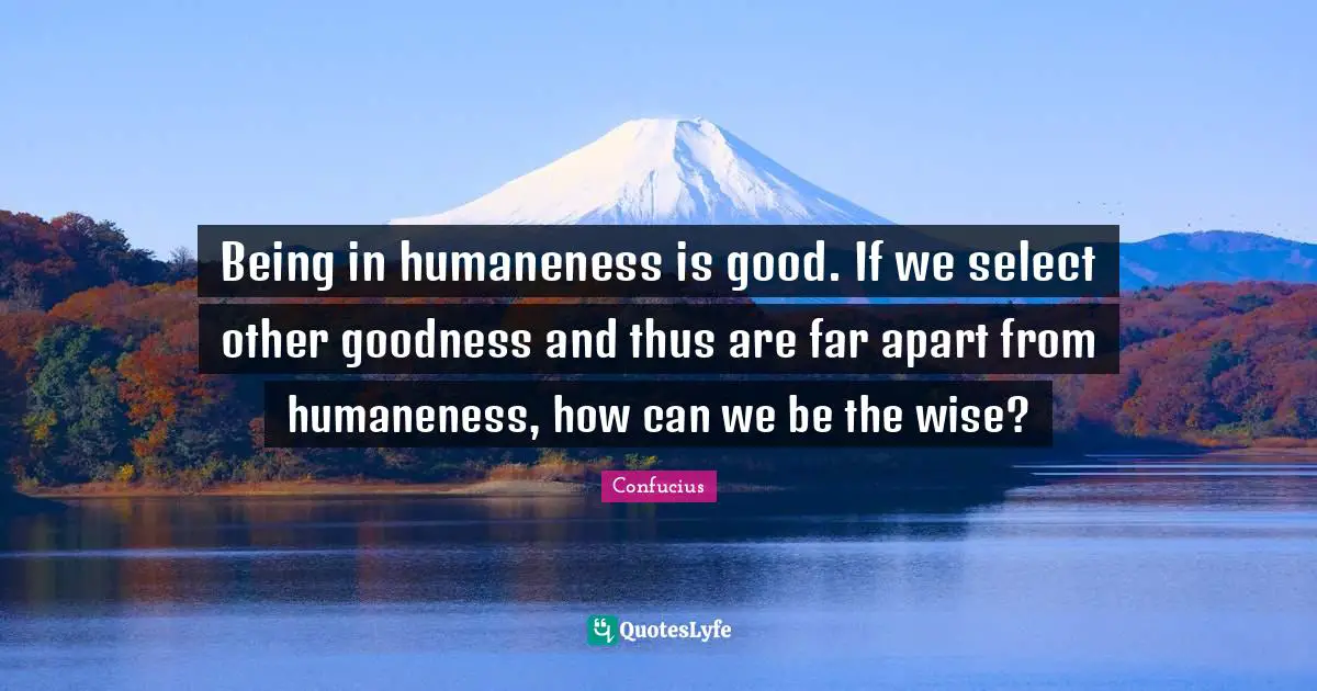 Being in humaneness is good. If we select other goodness and thus are far apart from humaneness, how can we be the wise?