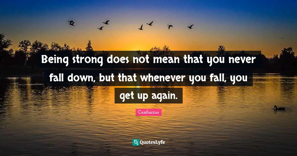 Being strong does not mean that you never fall down, but that whenever you fall, you get up again.