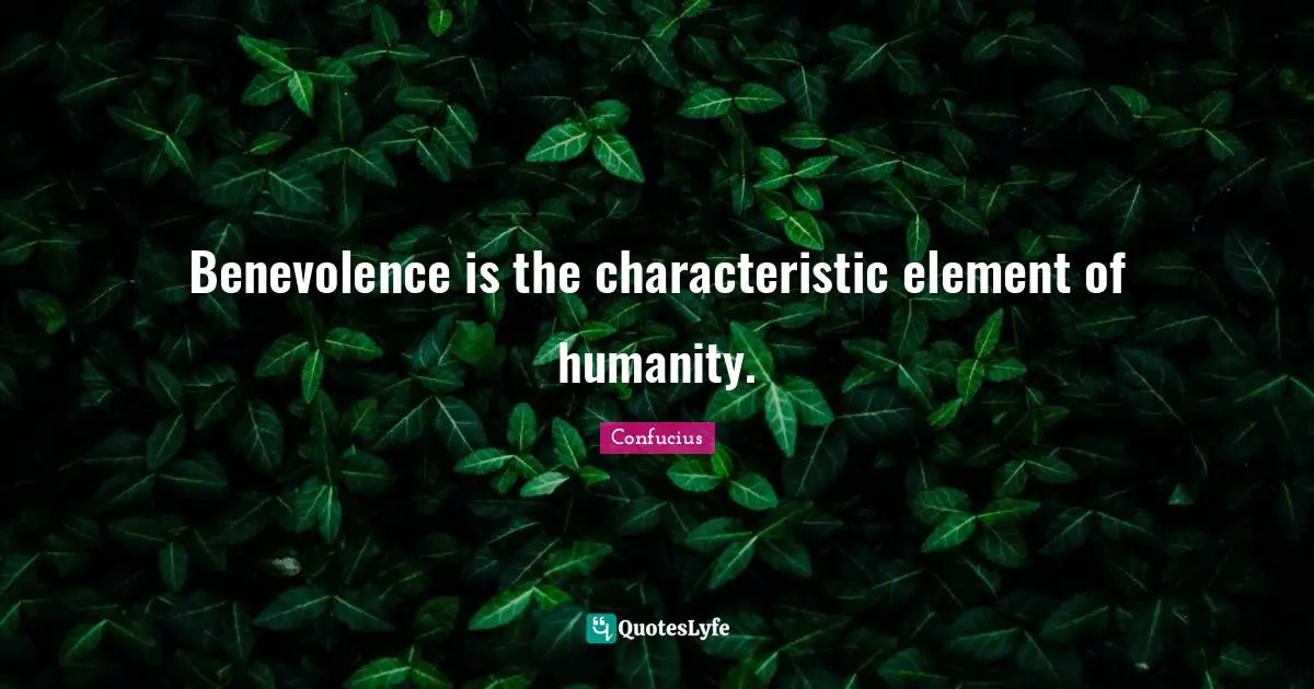 Characteristics Quotes: "Benevolence is the characteristic element of humanity."