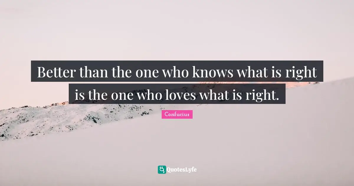 Better than the one who knows what is right is the one who loves what is right.