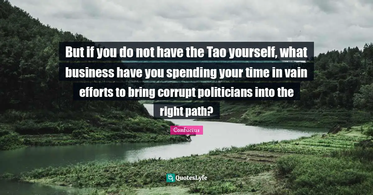 Right Path Quotes: "But if you do not have the Tao yourself, what business have you spending your time in vain efforts to bring corrupt politicians into the right path?"