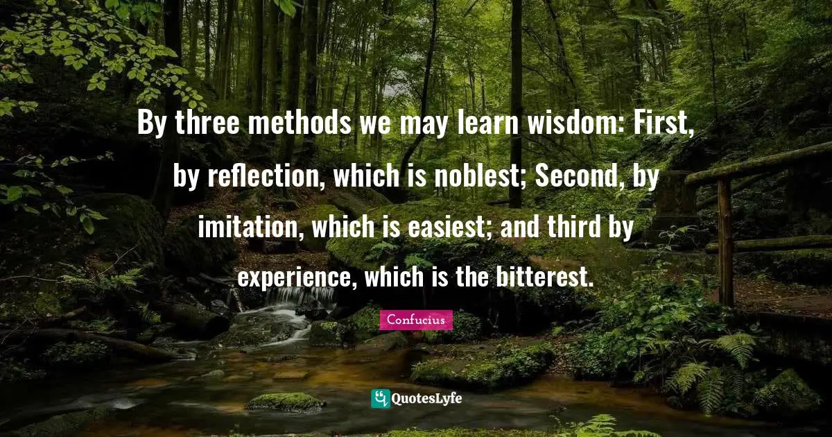 Confucius Quotes: By three methods we may learn wisdom: First, by reflection, which is noblest; Second, by imitation, which is easiest; and third by experience, which is the bitterest.