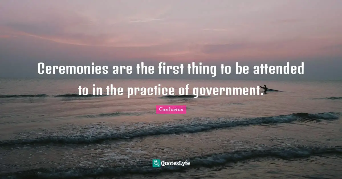 Ceremonies are the first thing to be attended to in the practice of government.
