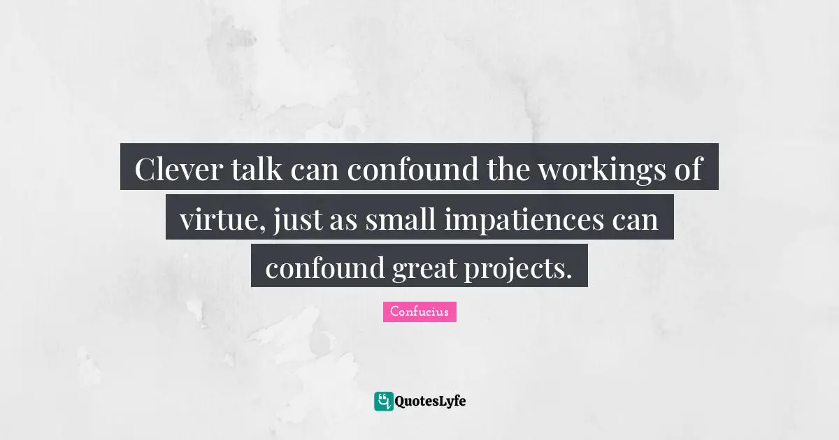 Clever talk can confound the workings of virtue, just as small impatiences can confound great projects.
