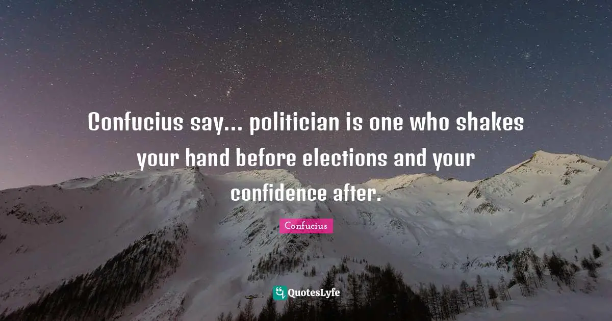 Confucius say... politician is one who shakes your hand before elections and your confidence after.