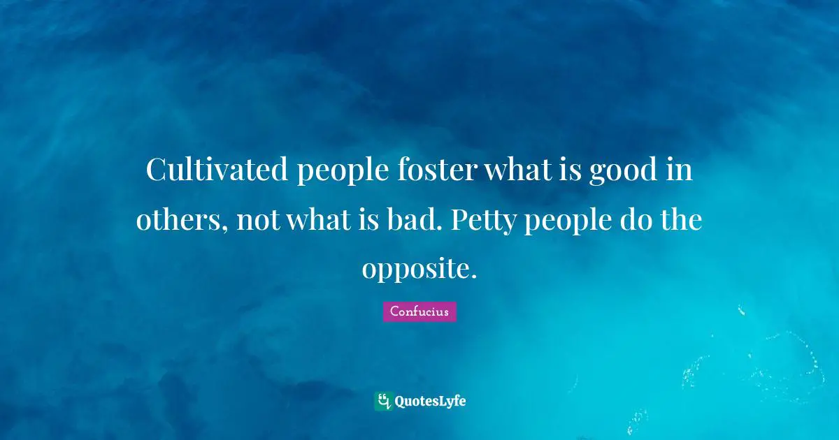 Cultivated people foster what is good in others, not what is bad. Petty people do the opposite.