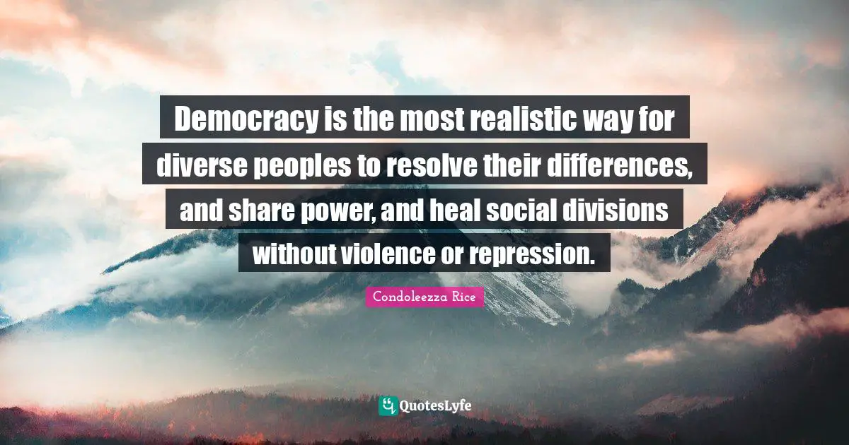 Democracy is the most realistic way for diverse peoples to resolve their differences, and share power, and heal social divisions without violence or repression.