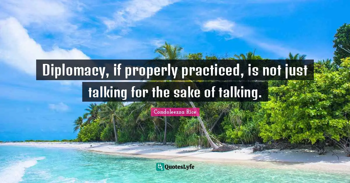 Diplomacy, if properly practiced, is not just talking for the sake of talking.