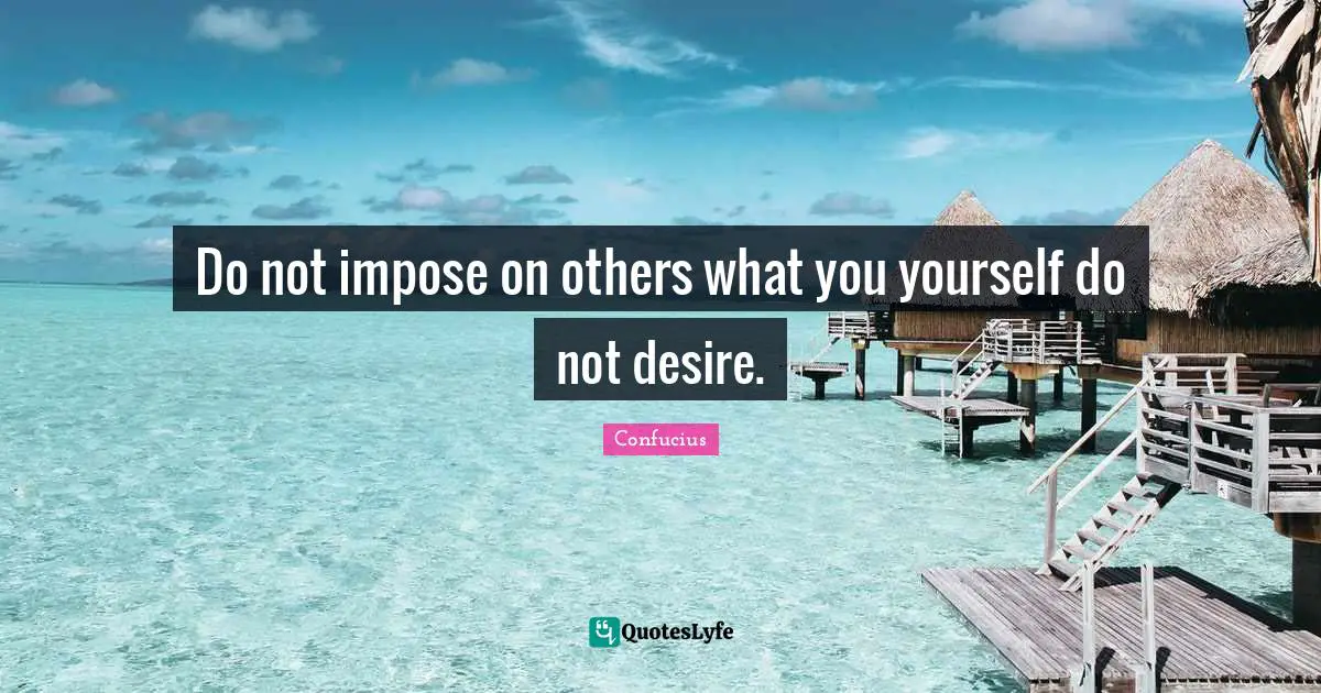 Do not impose on others what you yourself do not desire.