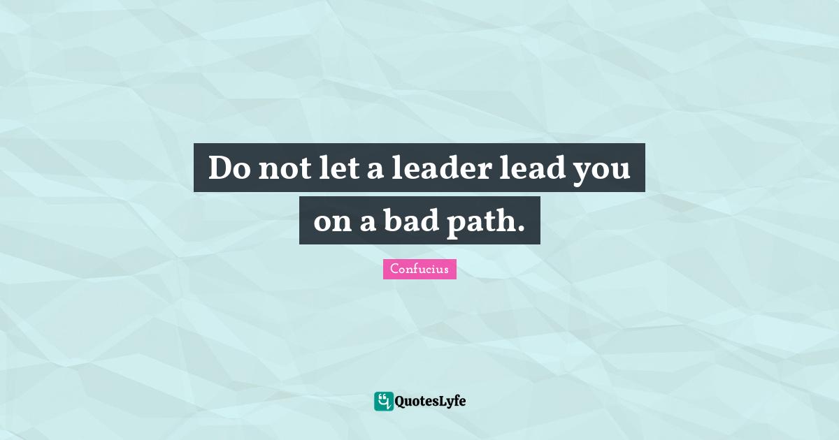 Do not let a leader lead you on a bad path.
