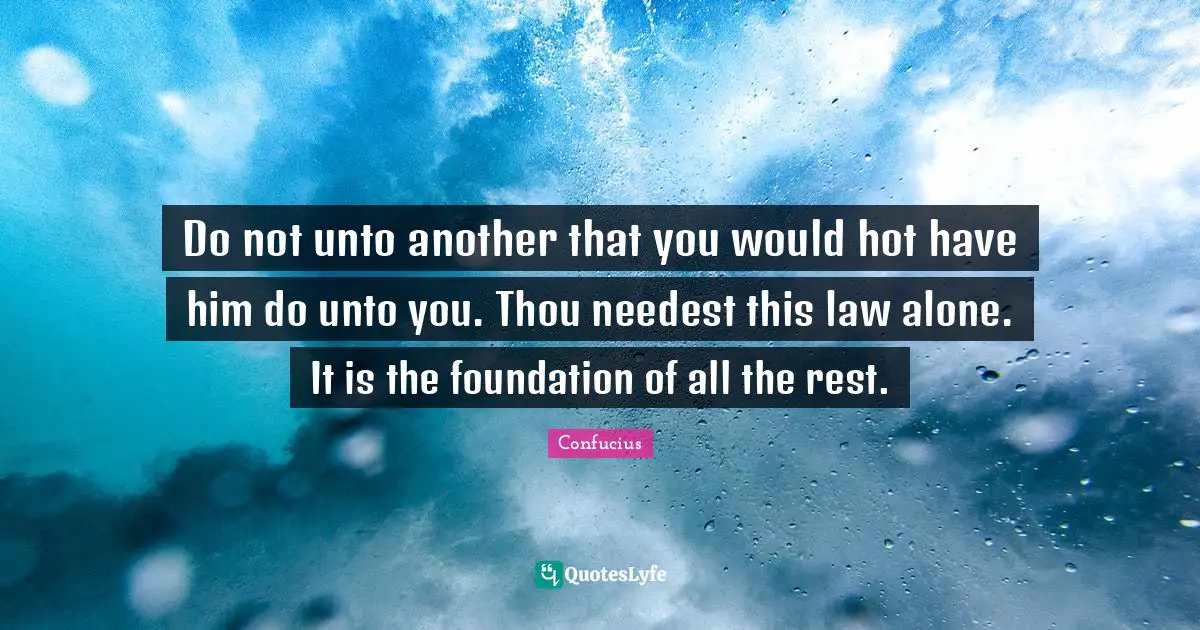 Do not unto another that you would hot have him do unto you. Thou needest this law alone. It is the foundation of all the rest.