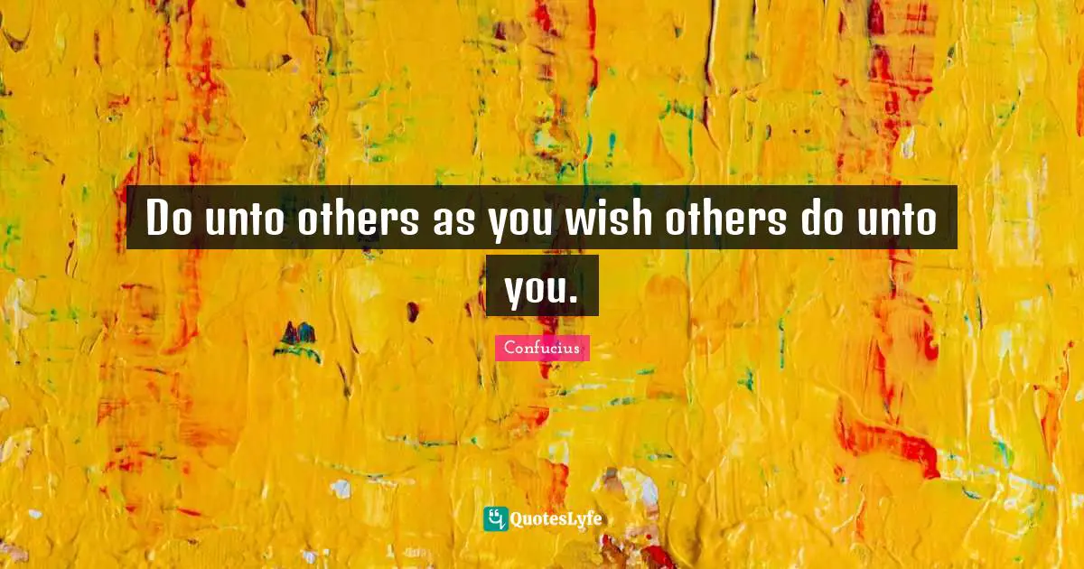 Unto Quotes: "Do unto others as you wish others do unto you."