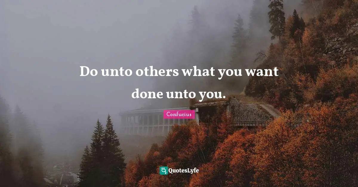 Do unto others what you want done unto you.