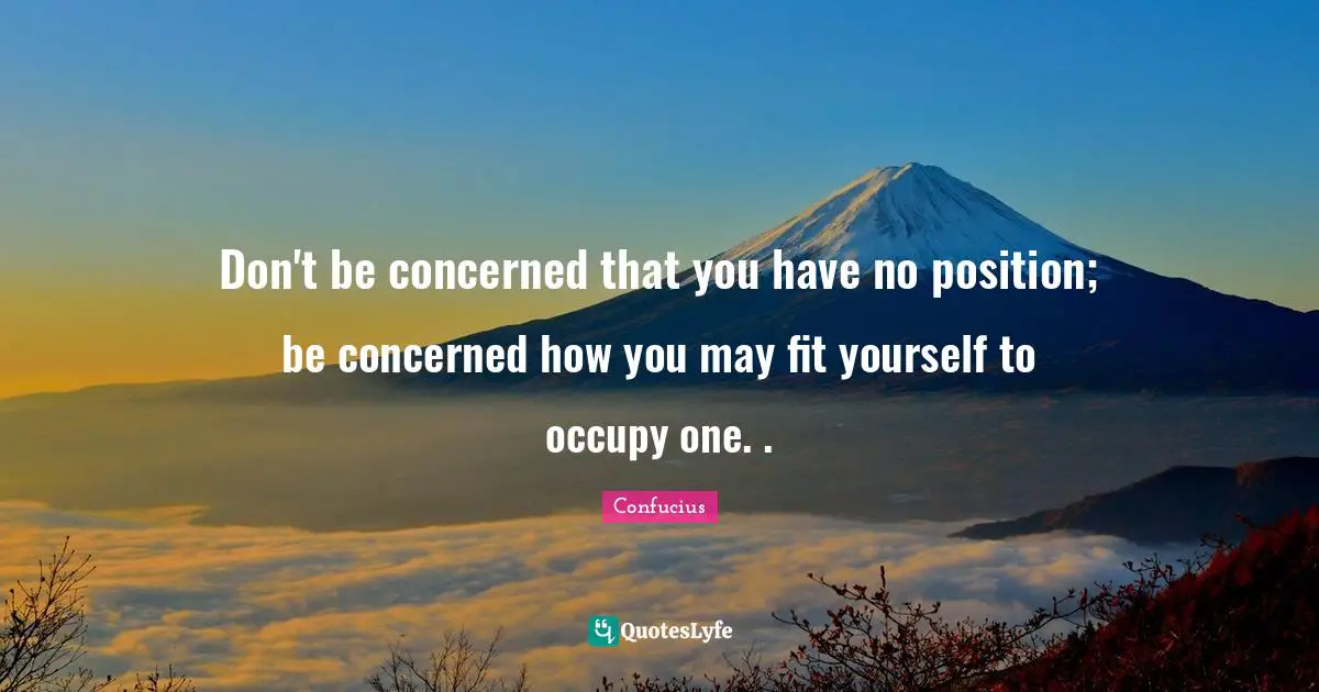 Don't be concerned that you have no position; be concerned how you may fit yourself to occupy one. .