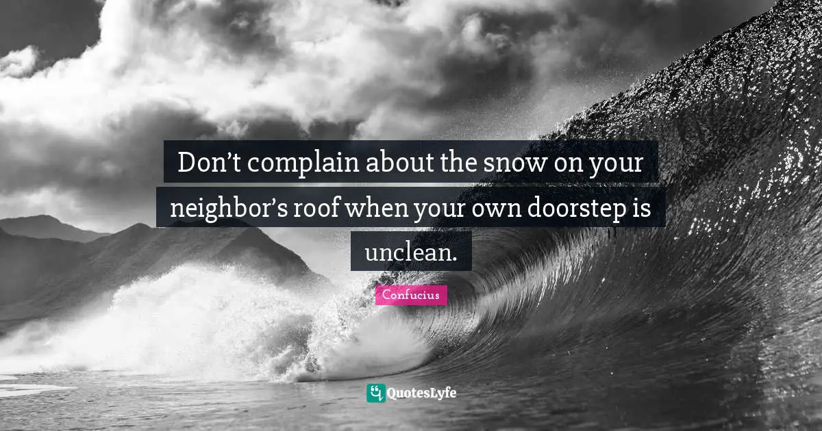 Don’t complain about the snow on your neighbor’s roof when your own doorstep is unclean.