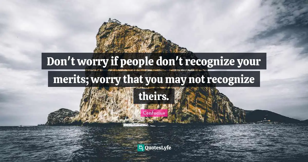 No Worry Quotes: "Don't worry if people don't recognize your merits; worry that you may not recognize theirs."