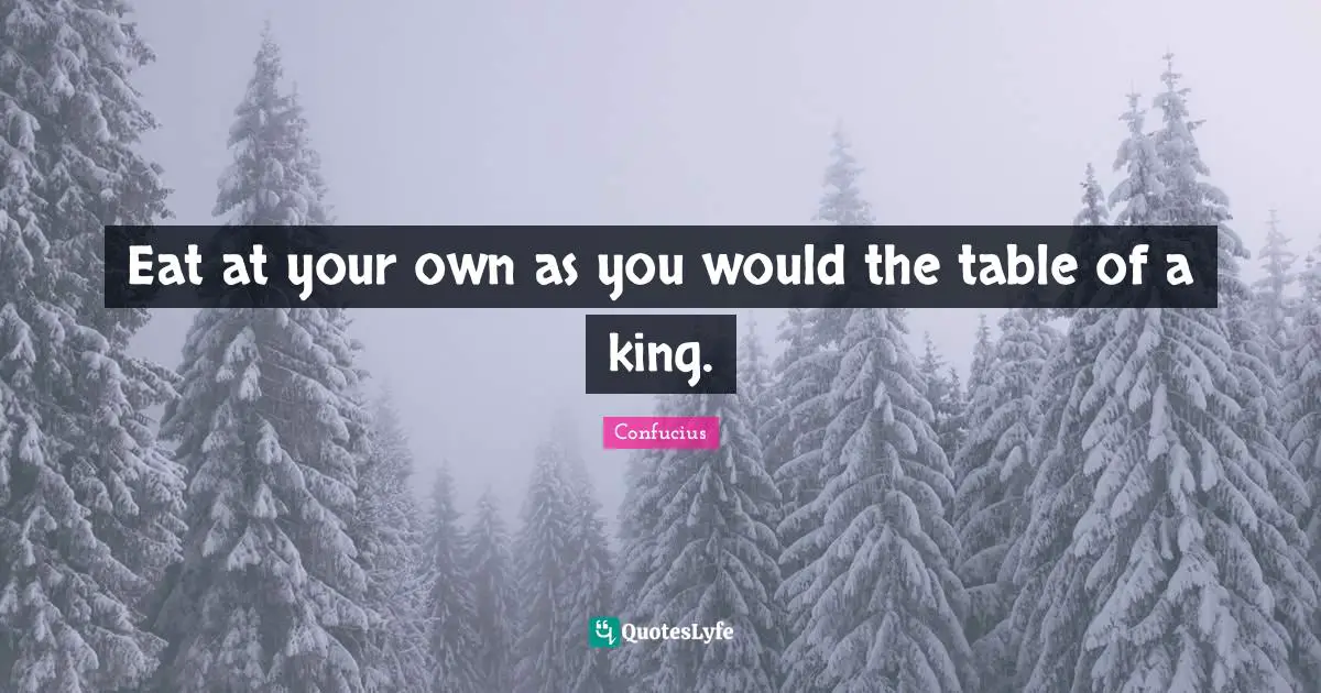 Eat at your own as you would the table of a king.