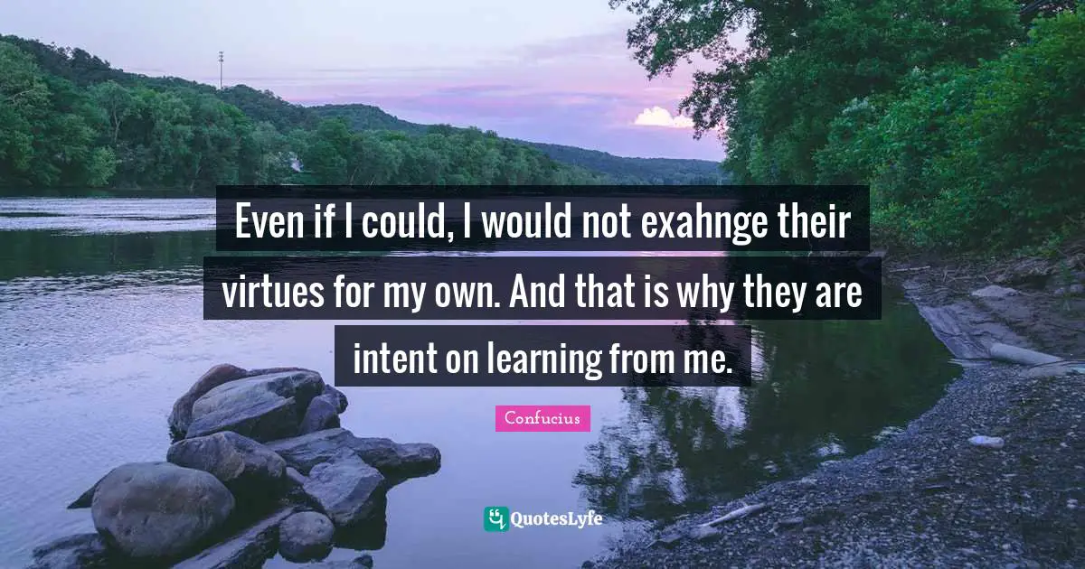 Even if I could, I would not exahnge their virtues for my own. And that is why they are intent on learning from me.