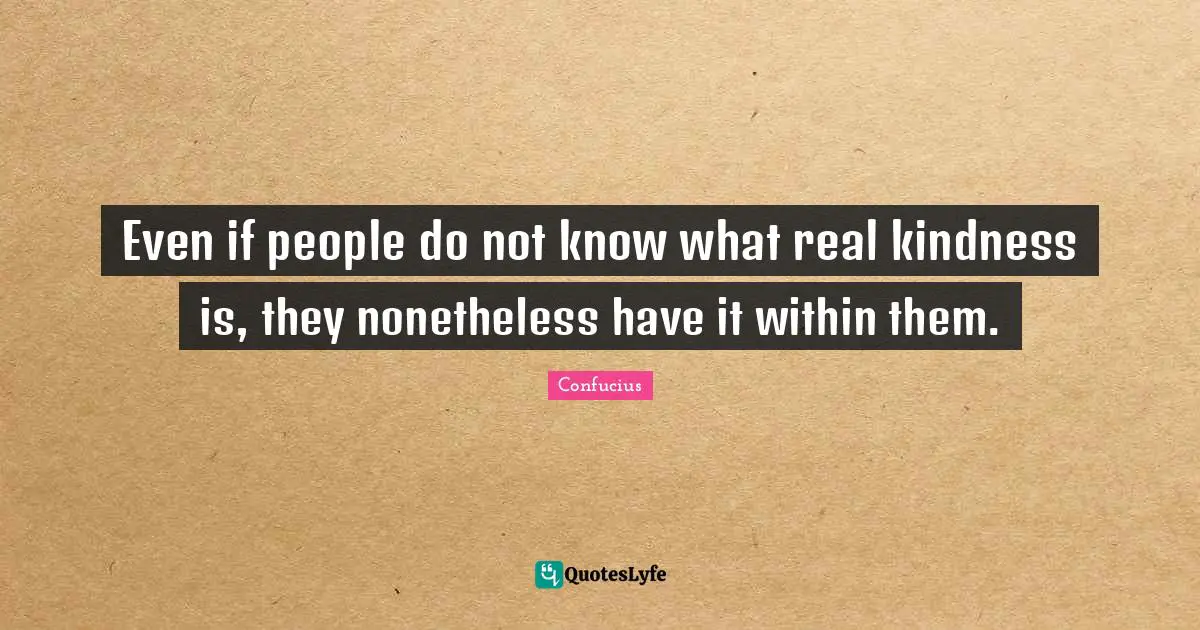 Even if people do not know what real kindness is, they nonetheless have it within them.