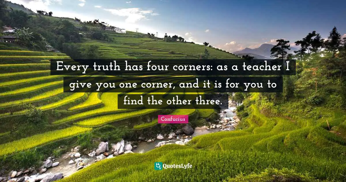 Every truth has four corners: as a teacher I give you one corner, and it is for you to find the other three.