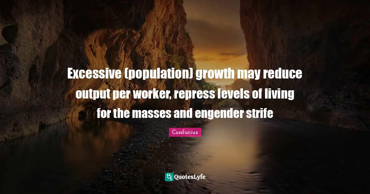 Excessive (population) growth may reduce output per worker, repress levels of living for the masses and engender strife