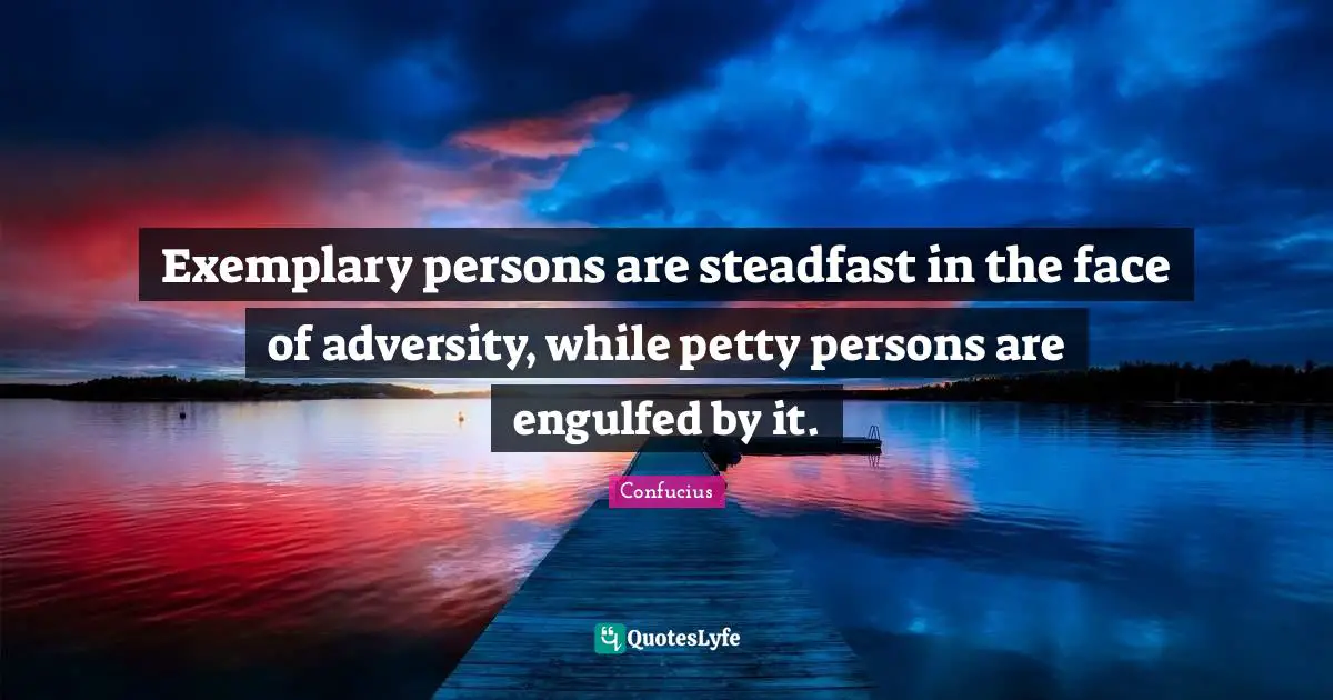 Steadfast Quotes: "Exemplary persons are steadfast in the face of adversity, while petty persons are engulfed by it."