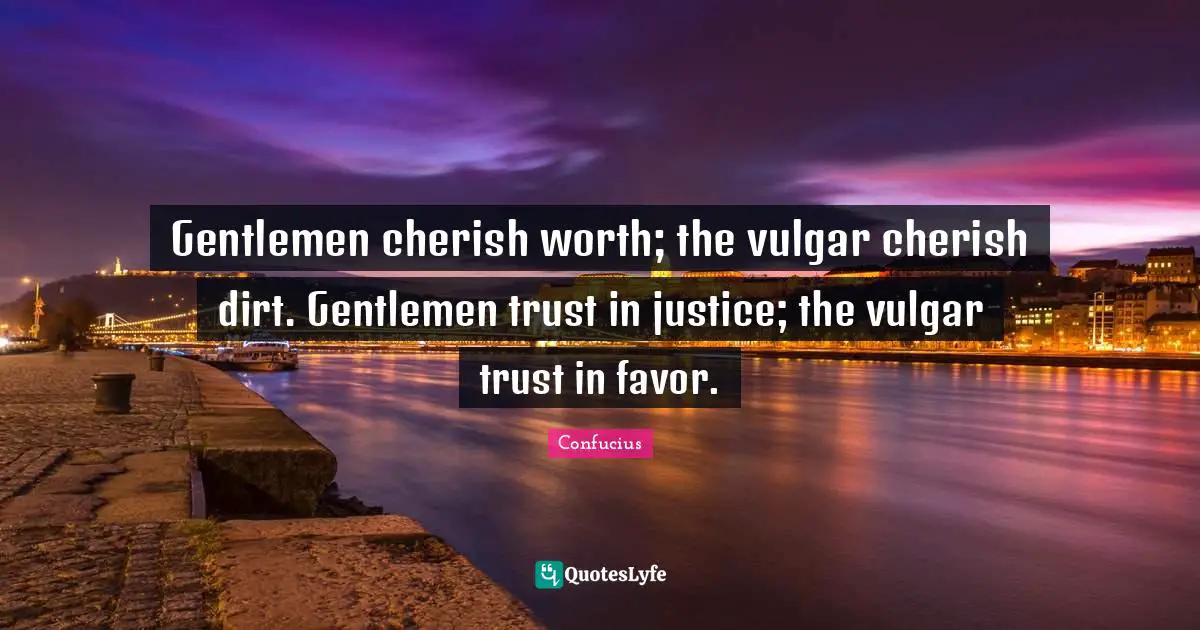Gentlemen cherish worth; the vulgar cherish dirt. Gentlemen trust in justice; the vulgar trust in favor.