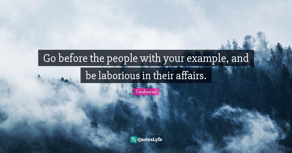Go before the people with your example, and be laborious in their affa