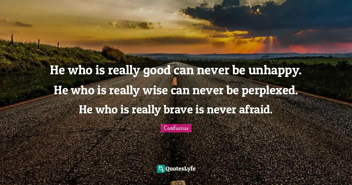 Perplexed Quotes: "He who is really good can never be unhappy. He who is really wise can never be perplexed. He who is really brave is never afraid."