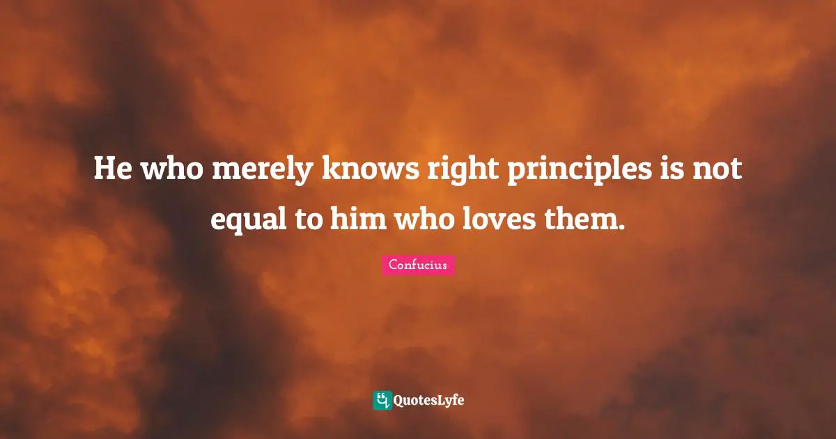 He who merely knows right principles is not equal to him who loves them.