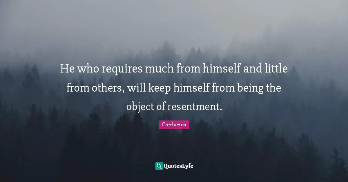 He who requires much from himself and little from others, will keep himself from being the object of resentment.